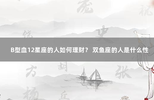 B型血12星座的人如何理财？ 双鱼座的人是什么性格