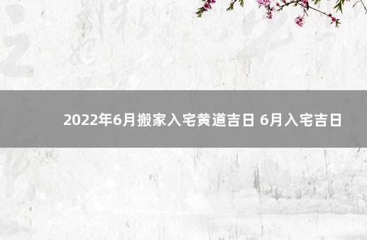 2022年6月搬家入宅黄道吉日 6月入宅吉日