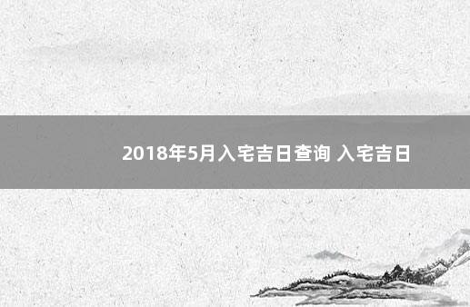 2018年5月入宅吉日查询 入宅吉日