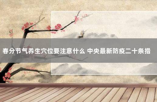 春分节气养生穴位要注意什么 中央最新防疫二十条措施