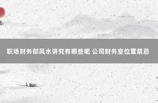 职场财务部风水讲究有哪些呢 公司财务室位置禁忌