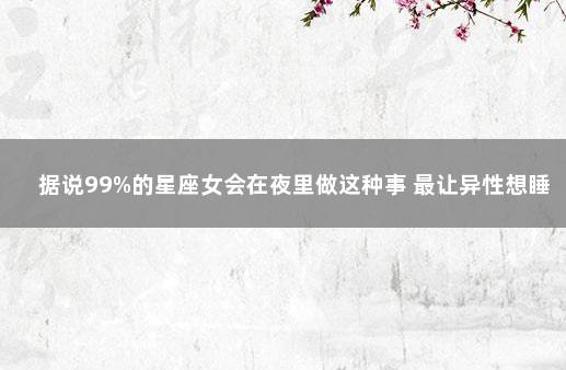 据说99%的星座女会在夜里做这种事 最让异性想睡的星座女