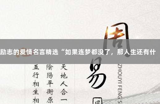 励志的爱情名言精选“如果连梦都没了，那人生还有什么希望……” 关于梦的励志名言