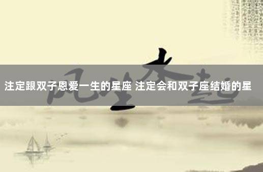 注定跟双子恩爱一生的星座 注定会和双子座结婚的星座