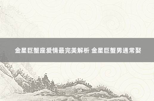 金星巨蟹座爱情最完美解析 金星巨蟹男通常娶