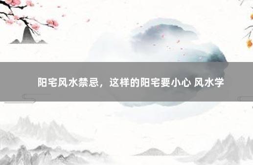 阳宅风水禁忌，这样的阳宅要小心 风水学