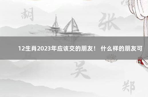 12生肖2023年应该交的朋友！ 什么样的朋友可交