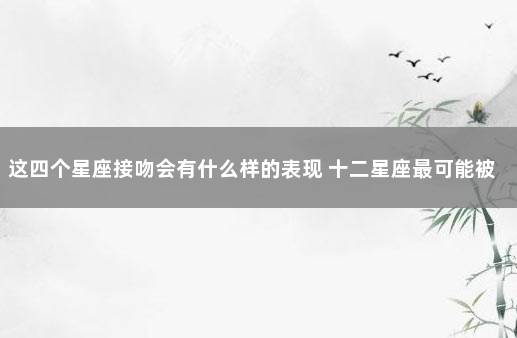 这四个星座接吻会有什么样的表现 十二星座最可能被谁吻