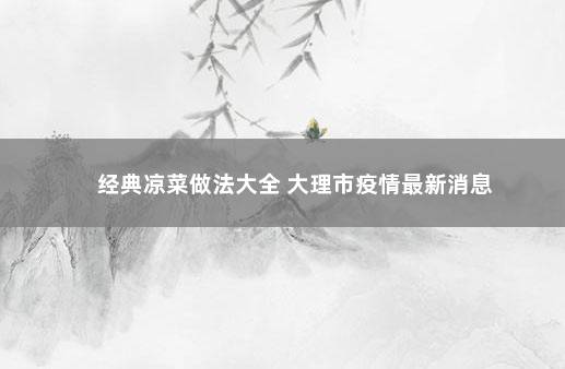 经典凉菜做法大全 大理市疫情最新消息
