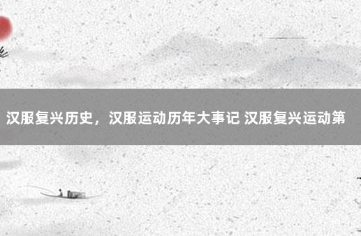 汉服复兴历史，汉服运动历年大事记 汉服复兴运动第一人