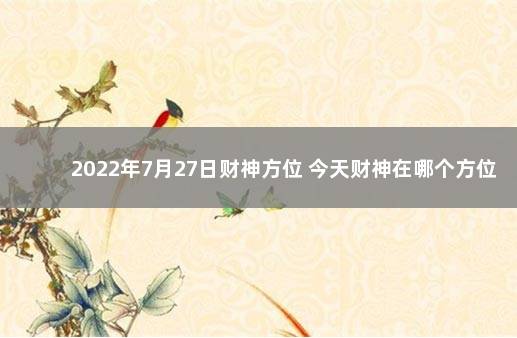 2022年7月27日财神方位 今天财神在哪个方位 2021年7月31日财神方位