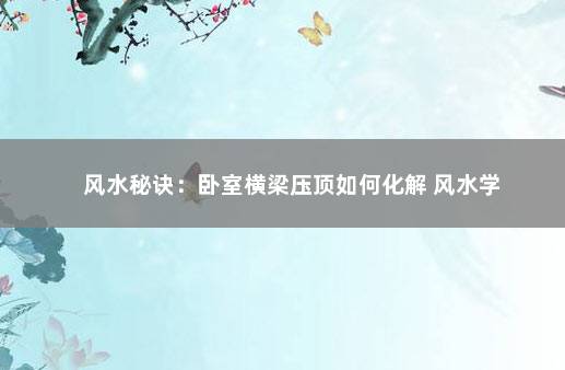 风水秘诀：卧室横梁压顶如何化解 风水学