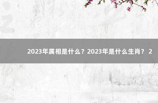 2023年属相是什么？2023年是什么生肖？ 2022第二代疫苗最新消息