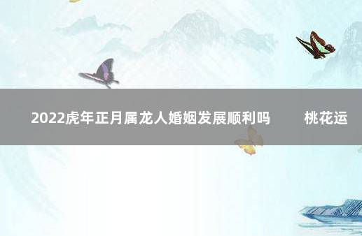 2022虎年正月属龙人婚姻发展顺利吗 　　桃花运很不理想