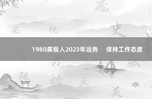 1980属猴人2023年运势 　保持工作态度