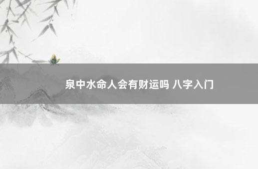 泉中水命人会有财运吗 八字入门