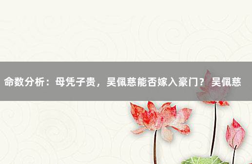 命数分析：母凭子贵，吴佩慈能否嫁入豪门？ 吴佩慈四个宝宝