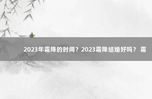 2023年霜降的时间？2023霜降结婚好吗？ 霜降什么时候结束