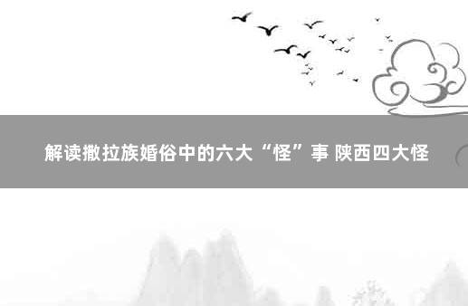 解读撒拉族婚俗中的六大“怪”事 陕西四大怪