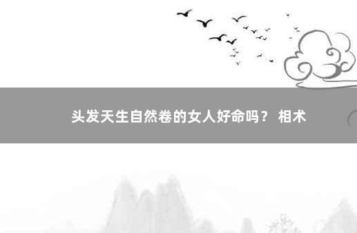 头发天生自然卷的女人好命吗？ 相术