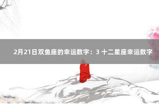 2月21日双鱼座的幸运数字：3 十二星座幸运数字