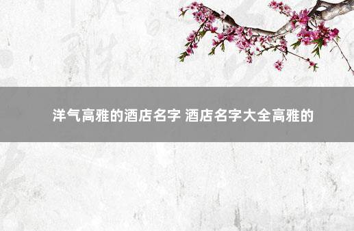 洋气高雅的酒店名字 酒店名字大全高雅的