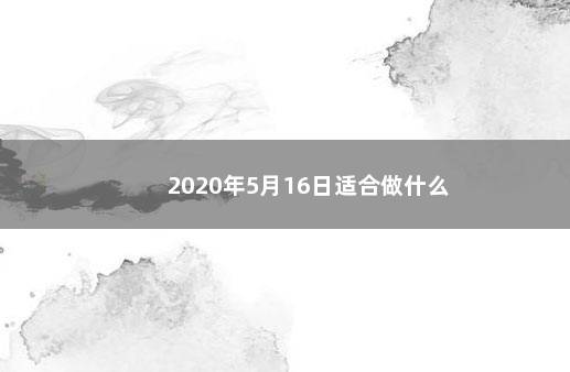 2020年5月16日适合做什么 　　