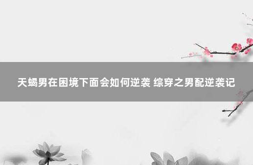 天蝎男在困境下面会如何逆袭 综穿之男配逆袭记