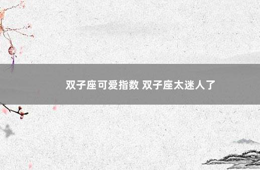 双子座可爱指数 双子座太迷人了