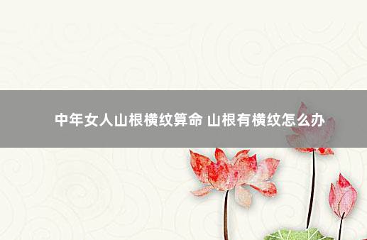 中年女人山根横纹算命 山根有横纹怎么办