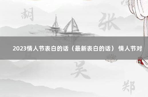 2023情人节表白的话（最新表白的话） 情人节对男朋友说的话简短