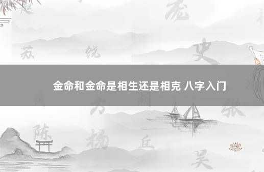 金命和金命是相生还是相克 八字入门