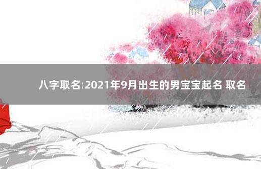 八字取名:2021年9月出生的男宝宝起名 取名