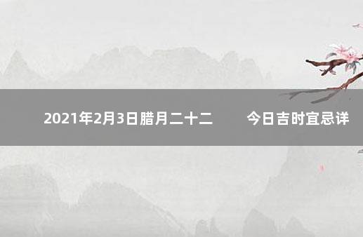 2021年2月3日腊月二十二 　　今日吉时宜忌详情