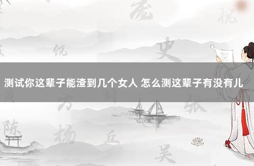 测试你这辈子能渣到几个女人 怎么测这辈子有没有儿子