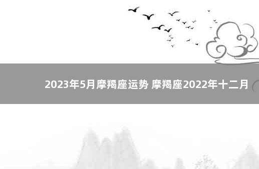 2023年5月摩羯座运势 摩羯座2022年十二月运势
