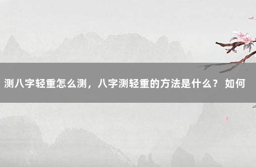 测八字轻重怎么测，八字测轻重的方法是什么？ 如何算八字轻重