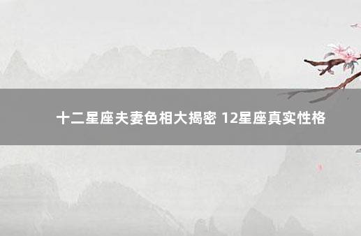 十二星座夫妻色相大揭密 12星座真实性格