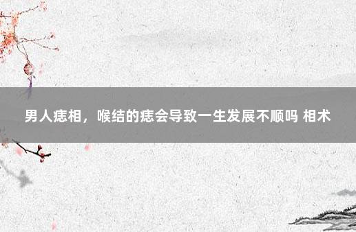 男人痣相，喉结的痣会导致一生发展不顺吗 相术
