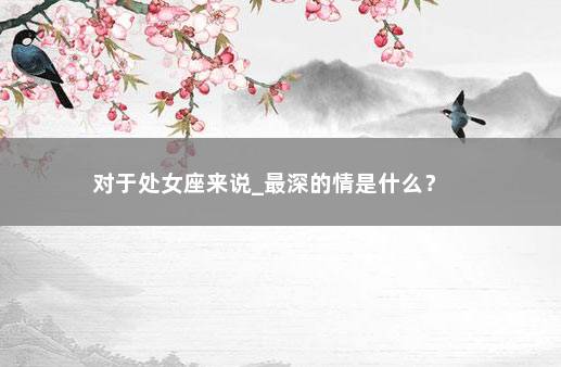 对于处女座来说_最深的情是什么？ 　　