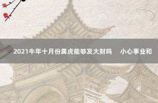 2021牛年十月份属虎能够发大财吗 　小心事业和沟通