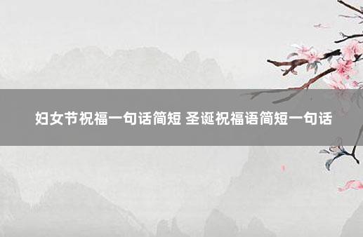 妇女节祝福一句话简短 圣诞祝福语简短一句话