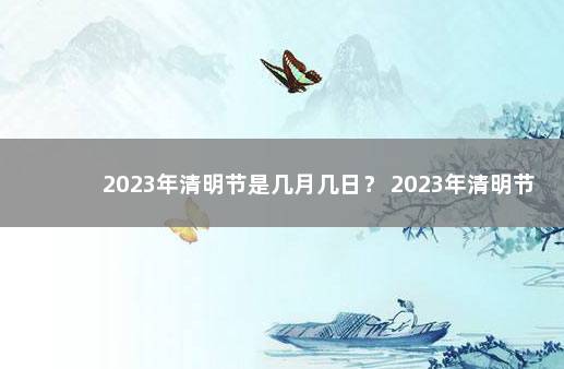 2023年清明节是几月几日？ 2023年清明节