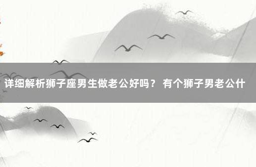详细解析狮子座男生做老公好吗？ 有个狮子男老公什么体验