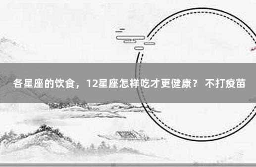各星座的饮食，12星座怎样吃才更健康？ 不打疫苗的最新政策