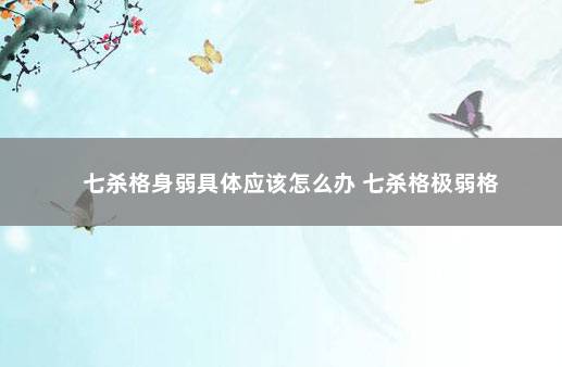 七杀格身弱具体应该怎么办 七杀格极弱格