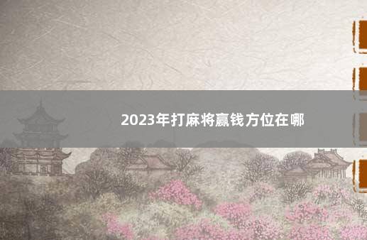 2023年打麻将赢钱方位在哪