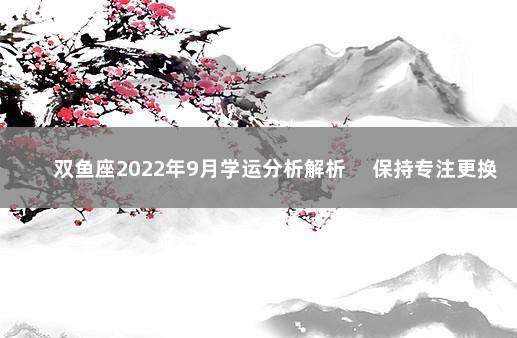 双鱼座2022年9月学运分析解析 　保持专注更换环境