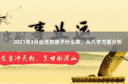 2021年3月出生的孩子什么命，从八字方面分析 八字入门