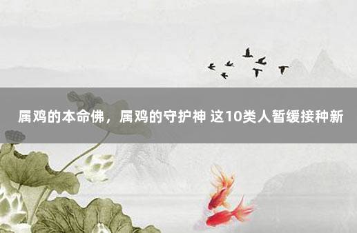 属鸡的本命佛，属鸡的守护神 这10类人暂缓接种新冠疫苗